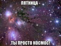 пятница - ты просто космос!