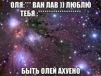 оля:*** ван лав )) люблю тебя :******************** быть олей ахуено