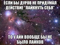 если бы дуров не придумал действие "лайкнуть себя" то у айи вообще бы не было лайков