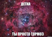 Детка Ты просто тормоз