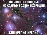 люблю тебя кися ты мой,самый родной и хороший спи крепко ,крепко