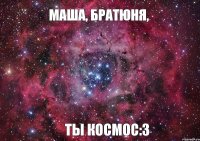 Маша, братюня, ты космос:3