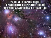 22 августа парень может предложить встречатся любой девушке а та не в праве отказаться 