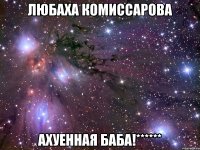 любаха комиссарова ахуенная баба!******