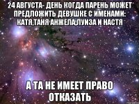 24 августа- день когда парень может предложить девушке с именами: катя,таня анжела,луиза и настя а та не имеет право отказать