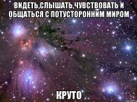 видеть,слышать,чувствовать и общаться с потусторонним миром круто