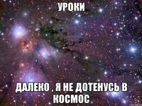 уроки далеко , я не дотенусь в космос