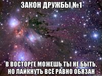 закон дружбы №1 в восторге можешь ты не быть, но лайкнуть всё равно обязан