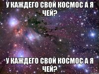 у каждего свой космос а я чей? у каждего свой космос а я чей?