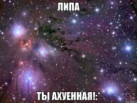 липа ты ахуенная!:*