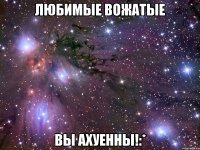 любимые вожатые вы ахуенны!:*