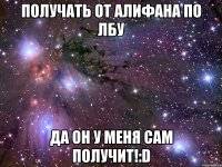 получать от алифана по лбу да он у меня сам получит!:d