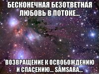 бесконечная безответная любовь в потоке... возвращение к освобождению и спасению... samsara...