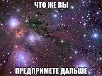 что же вы предпримете дальше