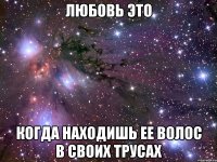 любовь это когда находишь ее волос в своих трусах