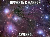 дружить с жанной ахуенно