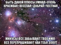 быть даной плюсы:умная+очень красивая+весёлая+добрая+честная минусы:все забывают твое имя- все перепрашивают как тебя зовут