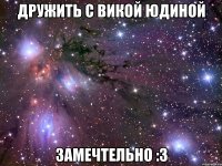 дружить с викой юдиной замечтельно :3