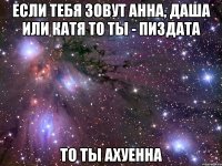 если тебя зовут анна, даша или катя то ты - пиздата то ты ахуенна