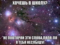 хочешь в школу? не повторяй эти слова,ляля-ля я тебя неслышу(