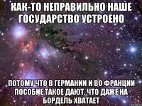 как-то неправильно наше государство устроено потому что в германии и во франции пособие такое дают, что даже на бордель хватает