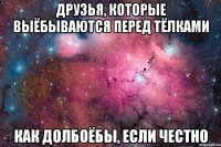 друзья, которые выёбываются перед тёлками как долбоёбы, если честно