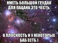 иметь большой грудак для пацана это честь, а плоскость и у некоторых баб есть )