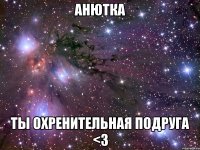 анютка ты охренительная подруга <3