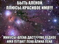 быть алёной плюсы-красивое имя!!! минусы-алёна даст??!!не редкое имя путают лена алина лёна