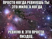 просто когда ревнуешь ты - это мило, а когда ревную я, это просто пиздец