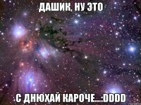 дашик, ну это с днюхай кароче...:dddd