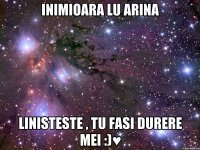 inimioara lu arina linisteste , tu fasi durere mei :)♥