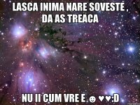 lasca inima nare soveste , da as treaca nu ii cum vre e ☻♥♥:d