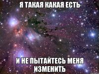 я такая какая есть и не пытайтесь меня изменить