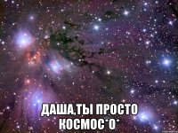  даша,ты просто космос*о*