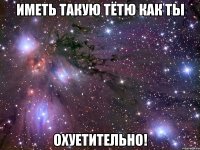 иметь такую тётю как ты охуетительно!