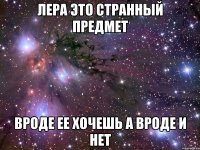 лера это странный предмет вроде ее хочешь а вроде и нет