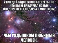 у каждой радости свои секреты. но что бы не придумал новый век,дороже нет подарка в мире этом, чем рядышком любимый человек.