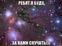 ребят,я буду за вами скучать)))