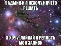 я админ и я нехочу ничего решать я хочу: лайкай и репость мои записи