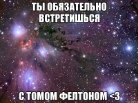 ты обязательно встретишься с томом фелтоном <3