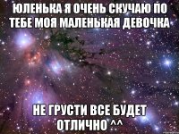 юленька я очень скучаю по тебе моя маленькая девочка не грусти все будет отлично ^^