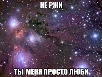 не ржи ты меня просто люби