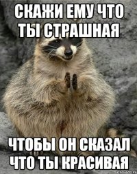 скажи ему что ты страшная чтобы он сказал что ты красивая