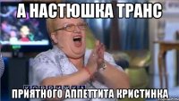 а настюшка транс приятного аппеттита кристинка