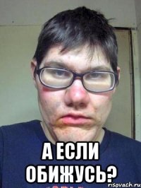  а если обижусь?