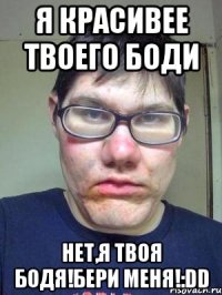 я красивее твоего боди нет,я твоя бодя!бери меня!:dd