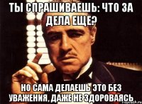 ты спрашиваешь: что за дела еще? но сама делаешь это без уважения, даже не здороваясь