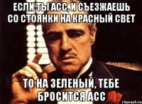 если ты асс, и съезжаешь со стоянки на красный свет то на зеленый, тебе бросится асс