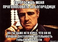 ты просишь меня проголосовать за богородицк но ты даже не в курсе, что он не лучшая достопримечательность тульской области